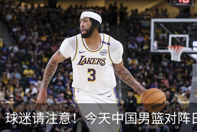 球迷请注意！今天中国男篮对阵日本的半决赛转播频道有变化